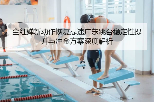 全红婵新动作恢复提速广东跳台稳定性提升与冲金方案深度解析 | MILANSPORT